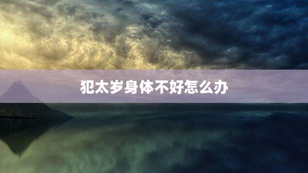 犯太岁身体不好怎么办