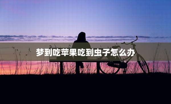 梦到吃苹果吃到虫子怎么办