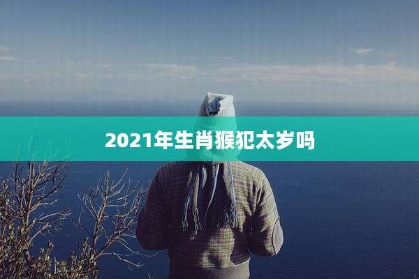 2021年生肖猴犯太岁吗
