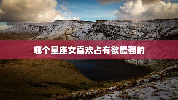 哪个星座女喜欢占有欲最强的