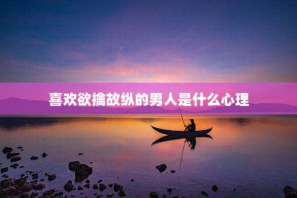 喜欢欲擒故纵的男人是什么心理
