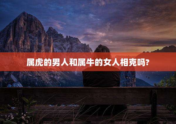 属虎的男人和属牛的女人相克吗?