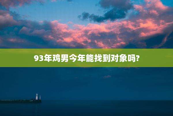 93年鸡男今年能找到对象吗?