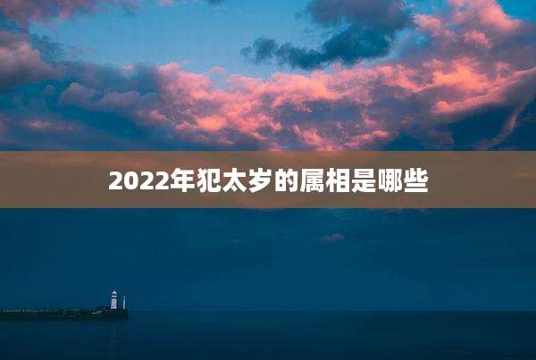 2022年犯太岁的属相是哪些