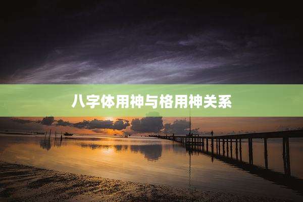 八字体用神与格用神关系