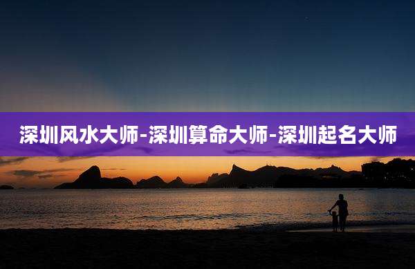 深圳风水大师-深圳算命大师-深圳起名大师