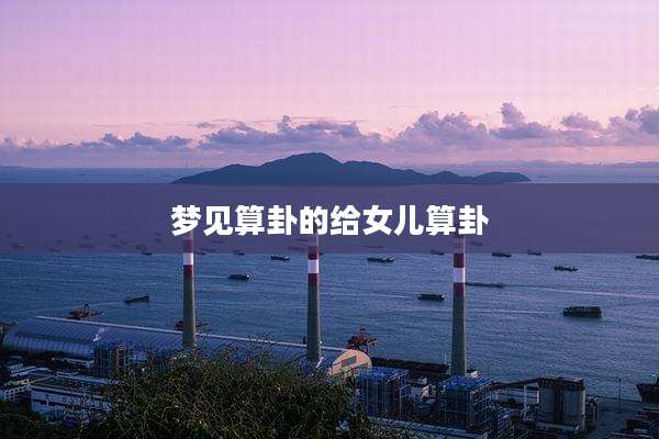 梦见算卦的给女儿算卦