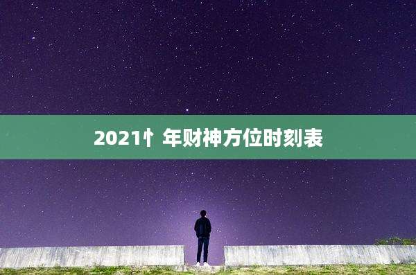 2021忄年财神方位时刻表