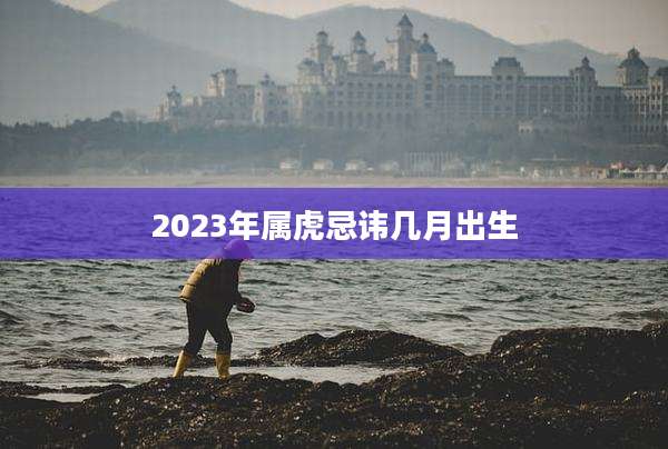 2023年属虎忌讳几月出生