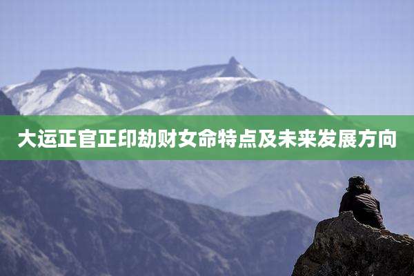 大运正官正印劫财女命特点及未来发展方向