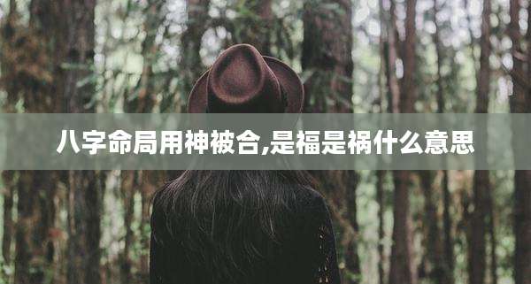 八字命局用神被合,是福是祸什么意思
