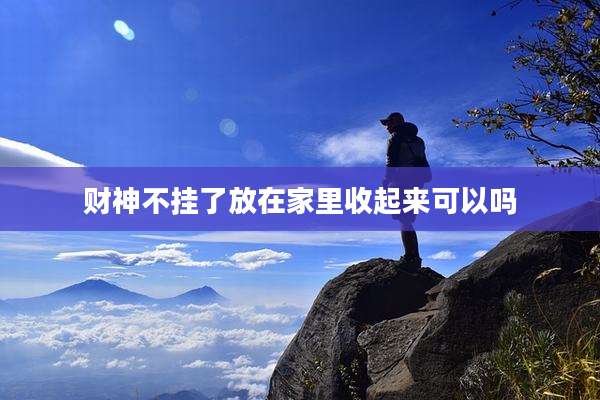 财神不挂了放在家里收起来可以吗