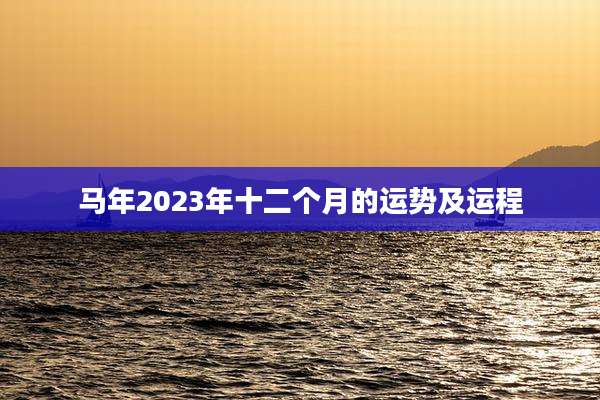 马年2023年十二个月的运势及运程