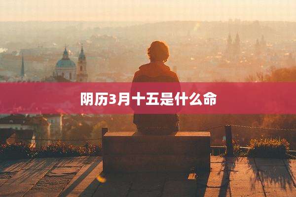 阴历3月十五是什么命