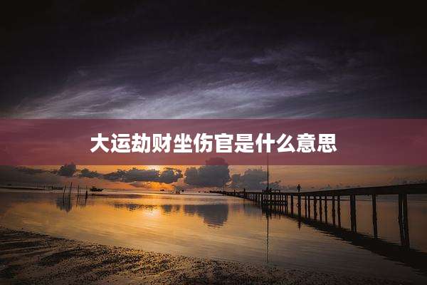 大运劫财坐伤官是什么意思