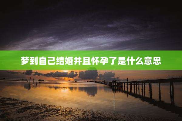 梦到自己结婚并且怀孕了是什么意思