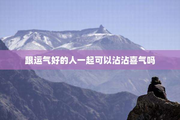 跟运气好的人一起可以沾沾喜气吗