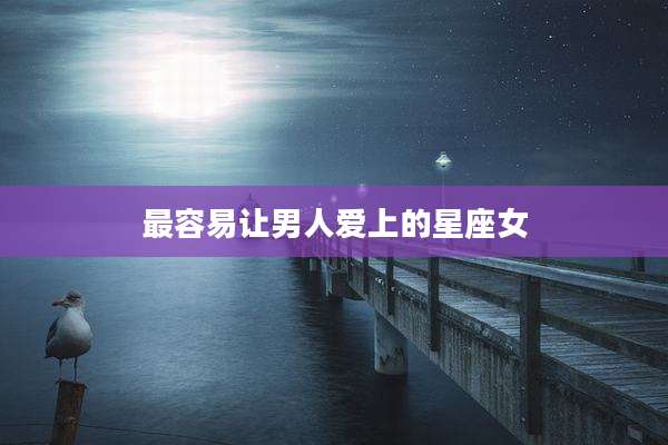 最容易让男人爱上的星座女