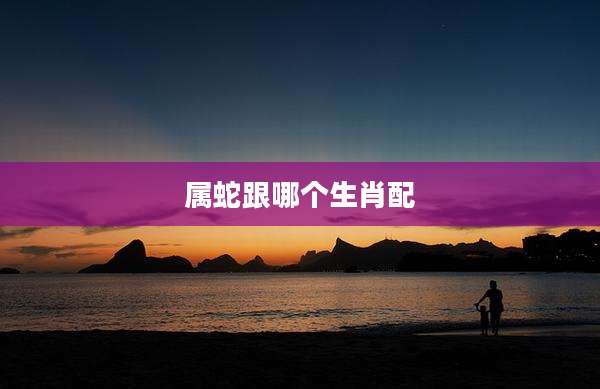 属蛇跟哪个生肖配