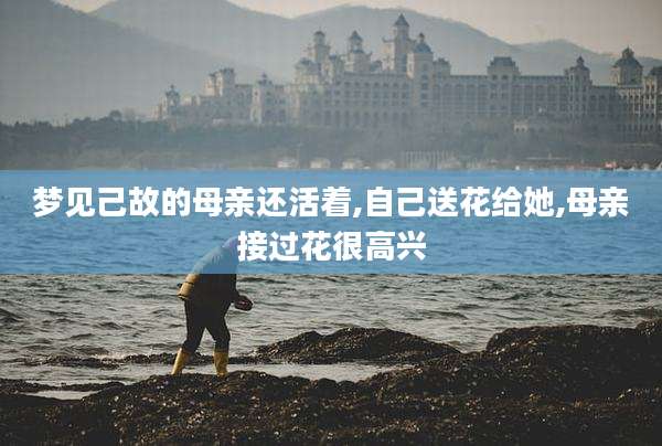 梦见己故的母亲还活着,自己送花给她,母亲接过花很高兴
