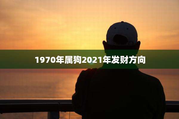 1970年属狗2021年发财方向
