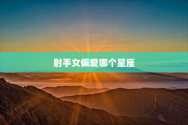 射手女偏爱哪个星座
