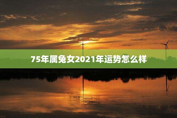 75年属兔女2021年运势怎么样