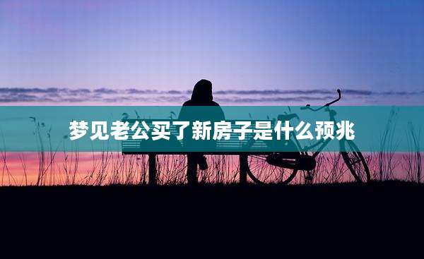 梦见老公买了新房子是什么预兆