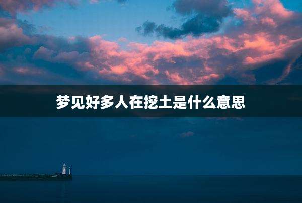 梦见好多人在挖土是什么意思