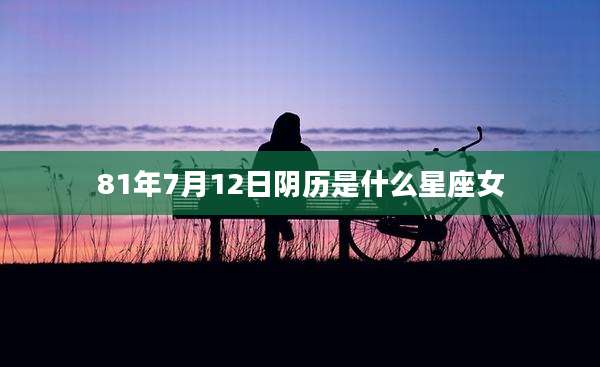 81年7月12日阴历是什么星座女