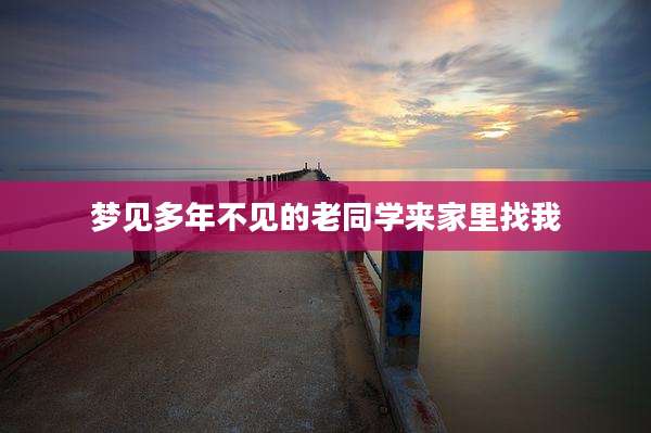 梦见多年不见的老同学来家里找我