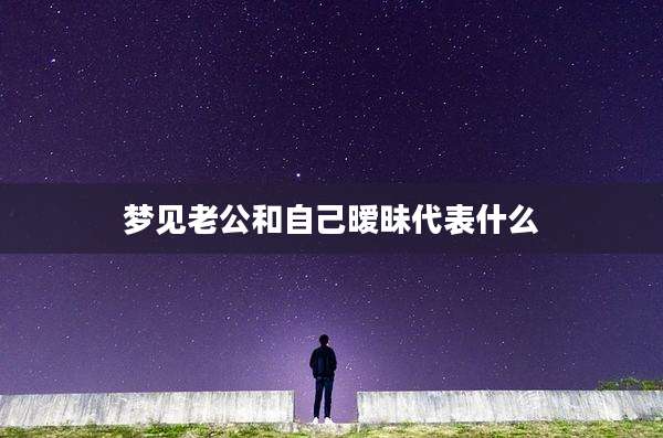 梦见老公和自己暧昧代表什么