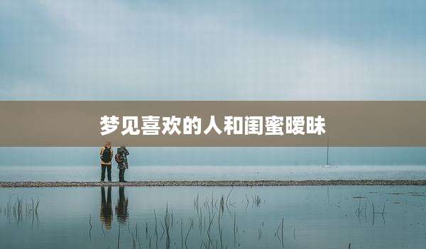 梦见喜欢的人和闺蜜暧昧