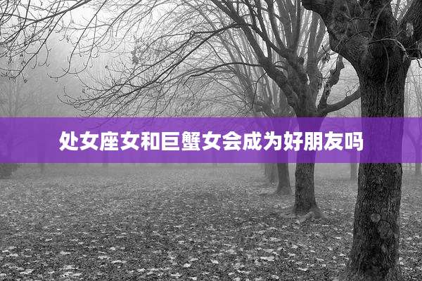 处女座女和巨蟹女会成为好朋友吗
