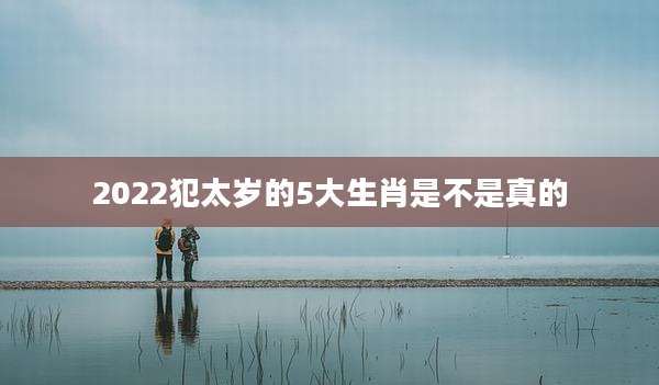2022犯太岁的5大生肖是不是真的