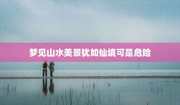 梦见山水美景犹如仙境可是危险