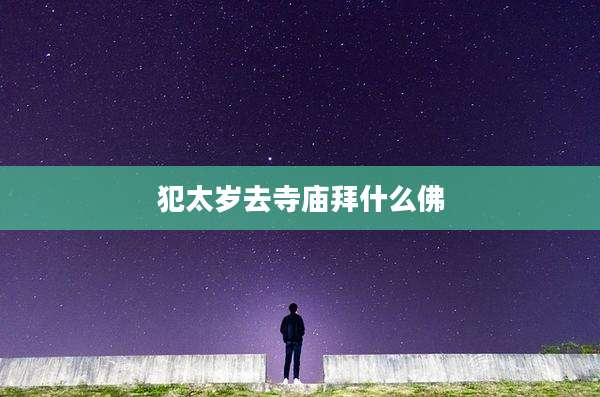 犯太岁去寺庙拜什么佛