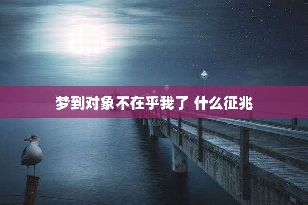 梦到对象不在乎我了 什么征兆