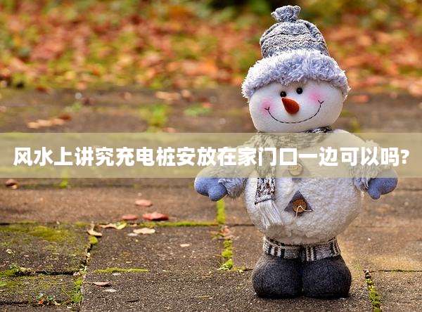 风水上讲究充电桩安放在家门口一边可以吗?