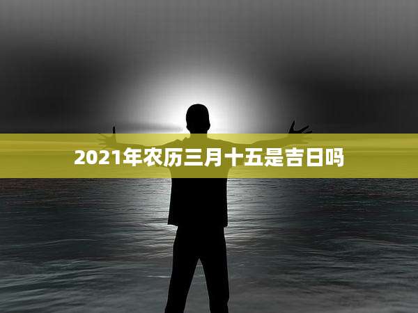 2021年农历三月十五是吉日吗