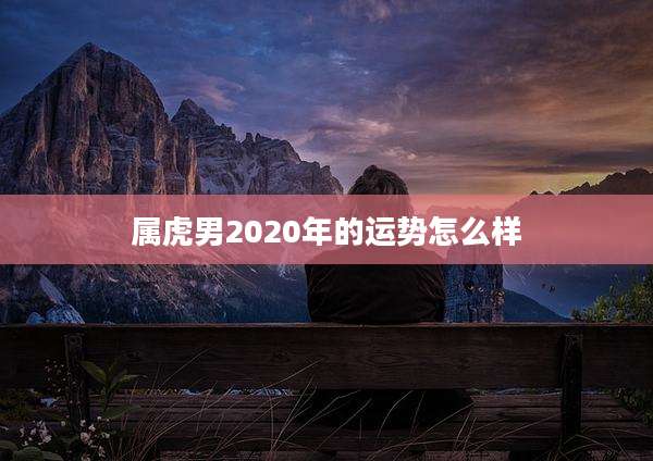 属虎男2020年的运势怎么样