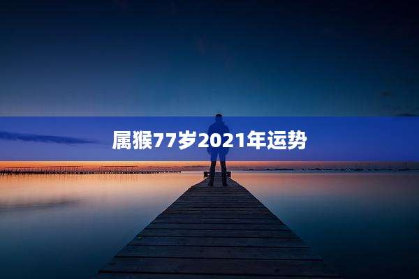 属猴77岁2021年运势