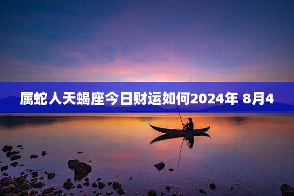 属蛇人天蝎座今日财运如何2024年 8月4