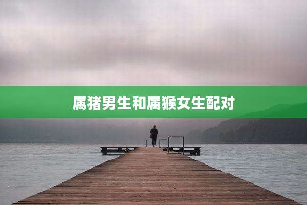 属猪男生和属猴女生配对
