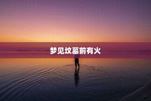 梦见坟墓前有火