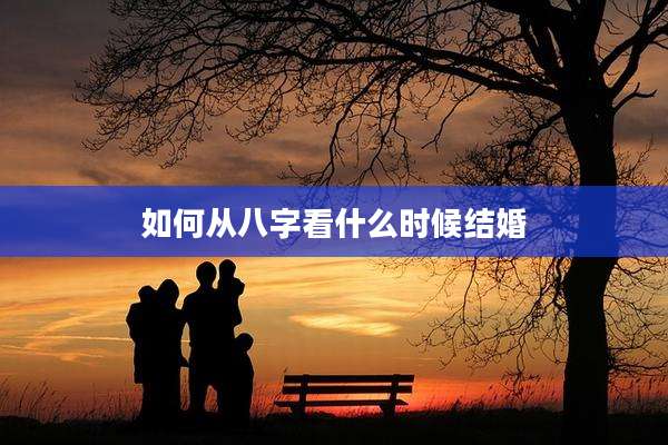 如何从八字看什么时候结婚