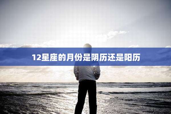 12星座的月份是阴历还是阳历