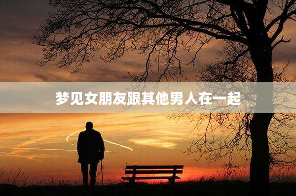 梦见女朋友跟其他男人在一起