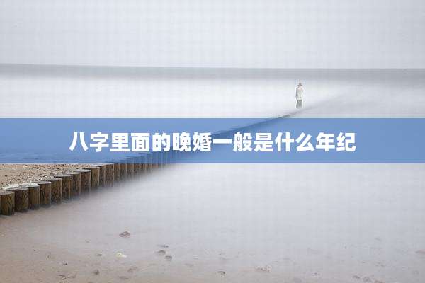 八字里面的晚婚一般是什么年纪
