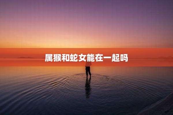 属猴和蛇女能在一起吗
